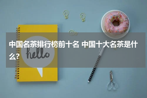 中国名茶排行榜前十名 中国十大名茶是什么?