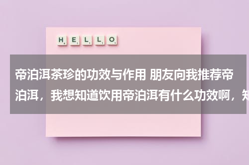 帝泊洱茶珍的功效与作用 朋友向我推荐帝泊洱，我想知道饮用帝泊洱有什么功效啊，知道的说下，谢谢了