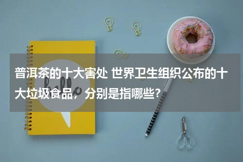普洱茶的十大害处 世界卫生组织公布的十大垃圾食品，分别是指哪些？