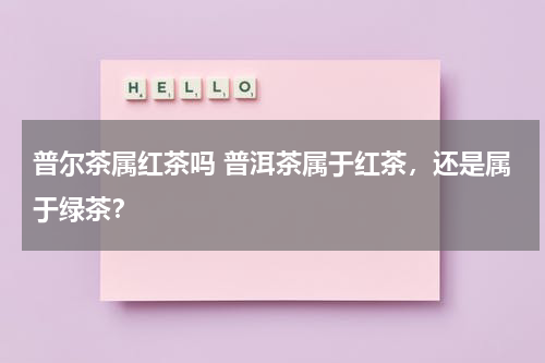 普尔茶属红茶吗 普洱茶属于红茶，还是属于绿茶？