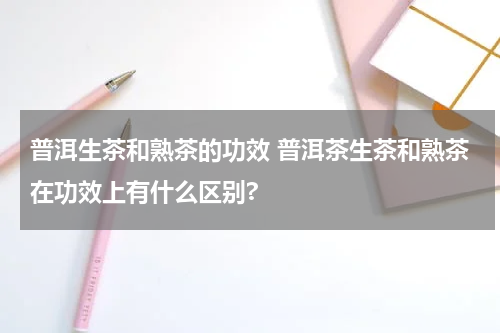 普洱生茶和熟茶的功效 普洱茶生茶和熟茶在功效上有什么区别?