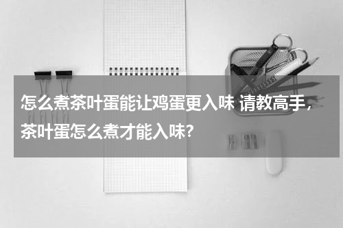 怎么煮茶叶蛋能让鸡蛋更入味 请教高手，茶叶蛋怎么煮才能入味？