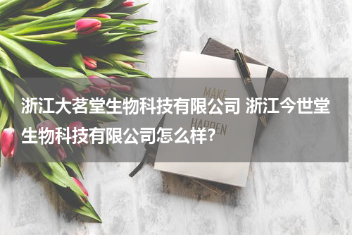 浙江大茗堂生物科技有限公司 浙江今世堂生物科技有限公司怎么样？
