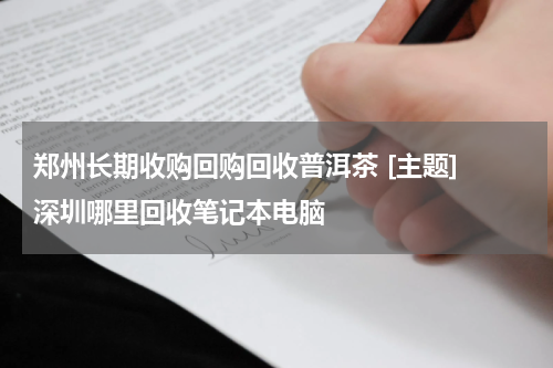 郑州长期收购回购回收普洱茶 [主题] 深圳哪里回收笔记本电脑