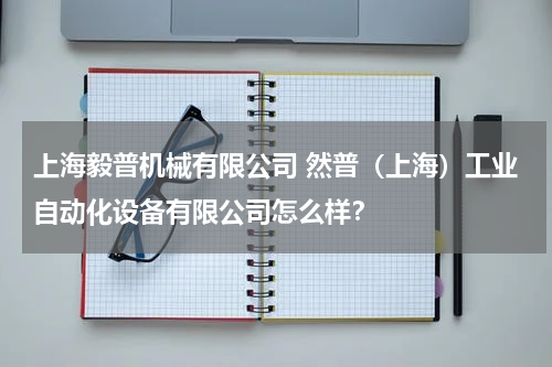 上海毅普机械有限公司 然普（上海）工业自动化设备有限公司怎么样？