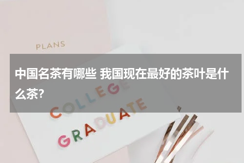 中国名茶有哪些 我国现在最好的茶叶是什么茶？