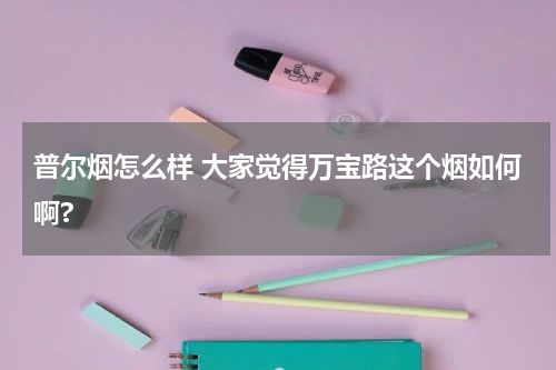 普尔烟怎么样 大家觉得万宝路这个烟如何啊?
