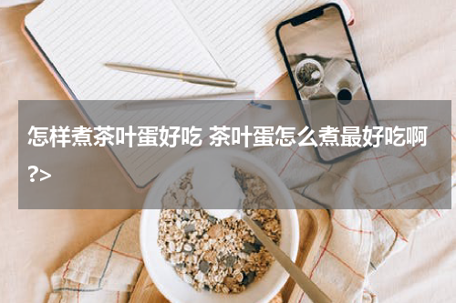怎样煮茶叶蛋好吃 茶叶蛋怎么煮最好吃啊?>