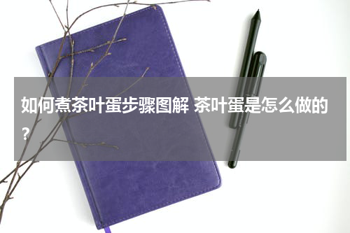 如何煮茶叶蛋步骤图解 茶叶蛋是怎么做的？