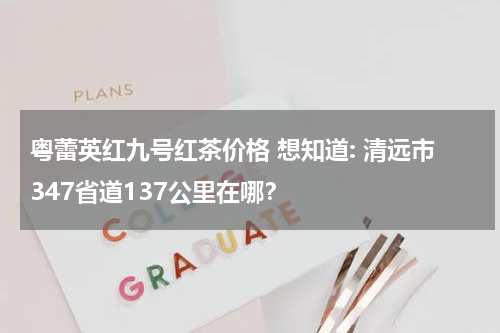 粤蕾英红九号红茶价格 想知道: 清远市347省道137公里在哪？