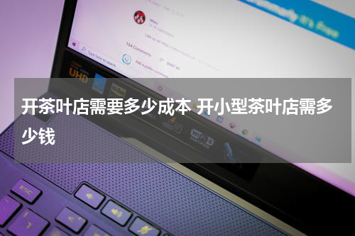 开茶叶店需要多少成本 开小型茶叶店需多少钱