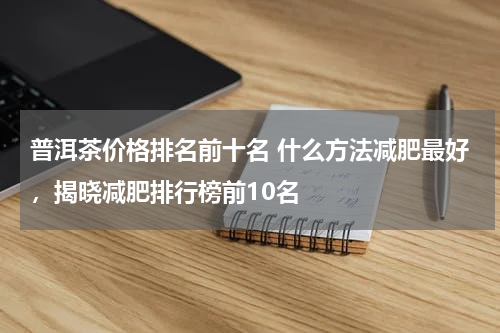 普洱茶价格排名前十名 什么方法减肥最好，揭晓减肥排行榜前10名