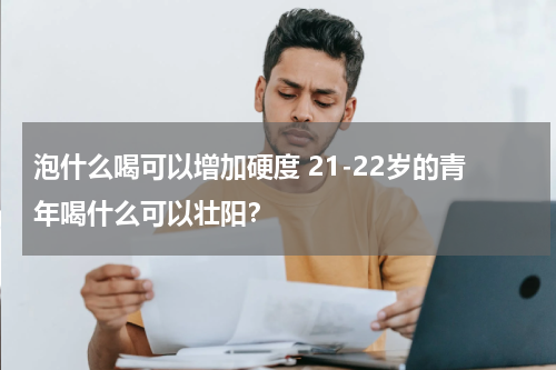 泡什么喝可以增加硬度 21-22岁的青年喝什么可以壮阳？