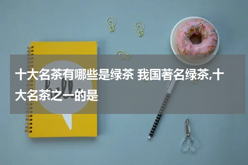 十大名茶有哪些是绿茶 我国著名绿茶,十大名茶之一的是