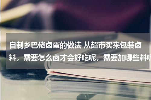自制乡巴佬卤蛋的做法 从超市买来包装卤料，需要怎么卤才会好吃呢，需要加哪些料呢