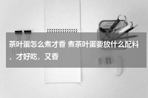 茶叶蛋怎么煮才香 煮茶叶蛋要放什么配料，才好吃，又香