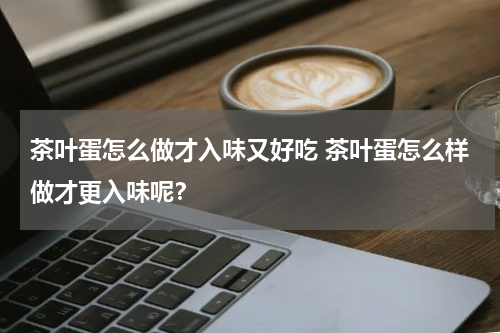 茶叶蛋怎么做才入味又好吃 茶叶蛋怎么样做才更入味呢？