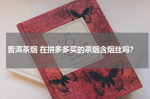 普洱茶烟 在拼多多买的茶烟含烟丝吗？