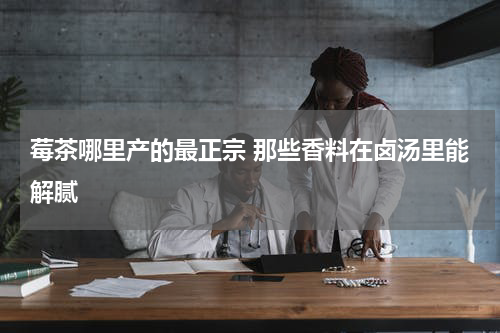 莓茶哪里产的最正宗 那些香料在卤汤里能解腻