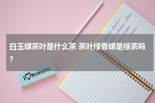 白玉螺茶叶是什么茶 茶叶绿香螺是绿茶吗？