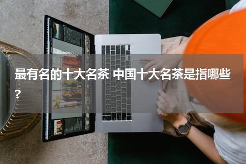 最有名的十大名茶 中国十大名茶是指哪些?