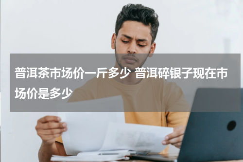 普洱茶市场价一斤多少 普洱碎银子现在市场价是多少