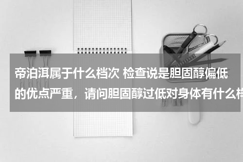 帝泊洱属于什么档次 检查说是胆固醇偏低的优点严重，请问胆固醇过低对身体有什么样的危害？