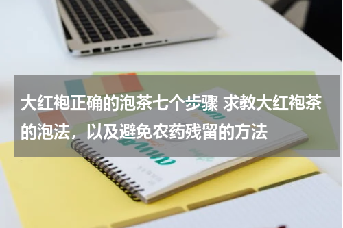 大红袍正确的泡茶七个步骤 求教大红袍茶的泡法，以及避免农药残留的方法