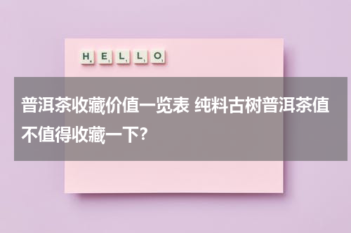普洱茶收藏价值一览表 纯料古树普洱茶值不值得收藏一下？