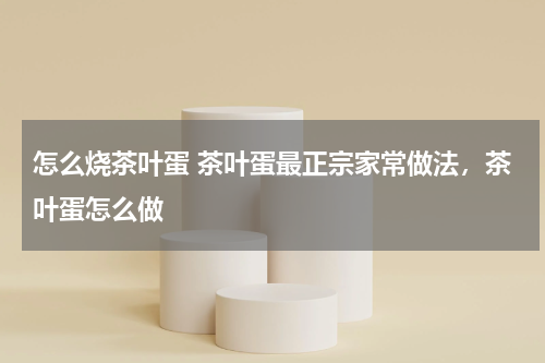 怎么烧茶叶蛋 茶叶蛋最正宗家常做法，茶叶蛋怎么做