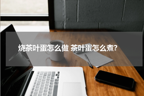 烧茶叶蛋怎么做 茶叶蛋怎么煮？