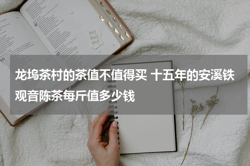 龙坞茶村的茶值不值得买 十五年的安溪铁观音陈茶每斤值多少钱