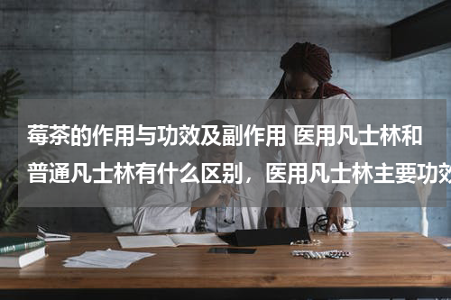 莓茶的作用与功效及副作用 医用凡士林和普通凡士林有什么区别，医用凡士林主要功效是什么，黄色和白色的有什么区别