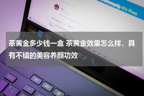 茶黄金多少钱一盒 茶黄金效果怎么样，具有不错的美容养颜功效
