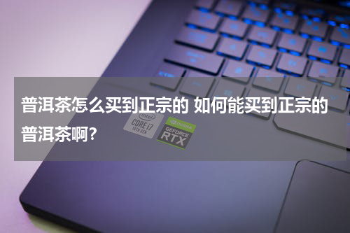 普洱茶怎么买到正宗的 如何能买到正宗的普洱茶啊？