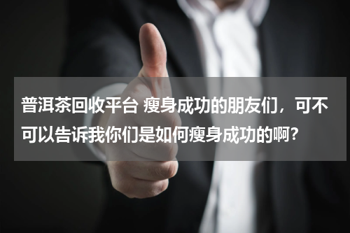 普洱茶回收平台 瘦身成功的朋友们，可不可以告诉我你们是如何瘦身成功的啊？