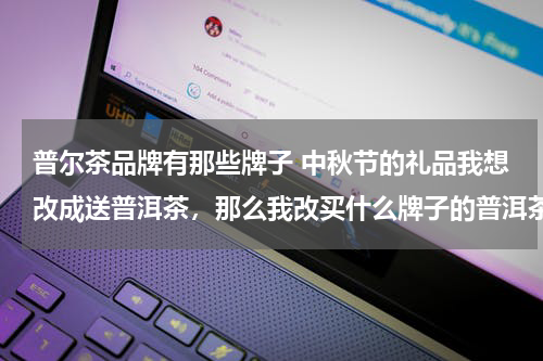 普尔茶品牌有那些牌子 中秋节的礼品我想改成送普洱茶，那么我改买什么牌子的普洱茶呢。