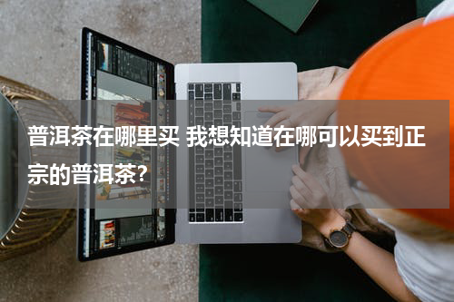 普洱茶在哪里买 我想知道在哪可以买到正宗的普洱茶？