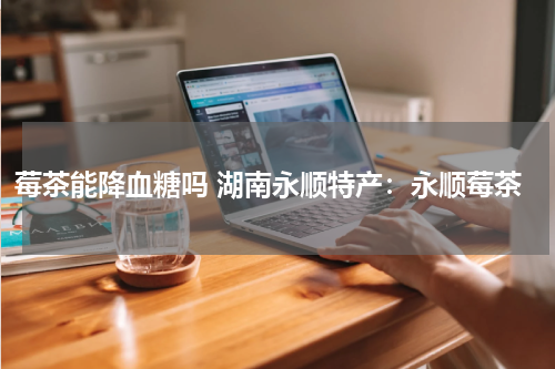 莓茶能降血糖吗 湖南永顺特产：永顺莓茶