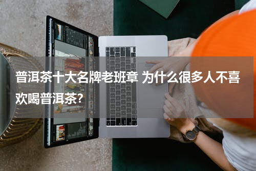 普洱茶十大名牌老班章 为什么很多人不喜欢喝普洱茶？