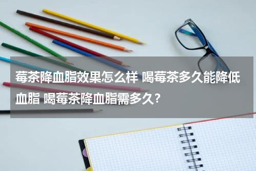 莓茶降血脂效果怎么样 喝莓茶多久能降低血脂 喝莓茶降血脂需多久？