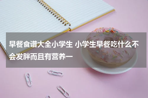 早餐食谱大全小学生 小学生早餐吃什么不会发胖而且有营养一