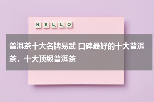 普洱茶十大名牌易武 口碑最好的十大普洱茶，十大顶级普洱茶
