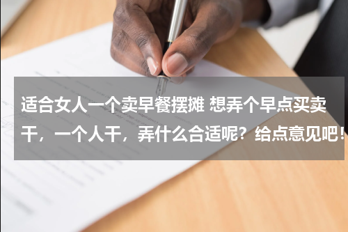 适合女人一个卖早餐摆摊 想弄个早点买卖干，一个人干，弄什么合适呢？给点意见吧！大家！小本投资，没那么多资金。