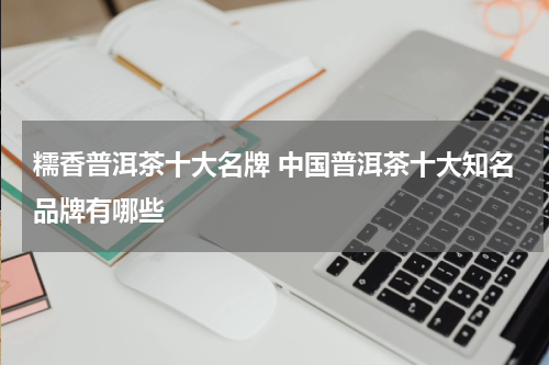 糯香普洱茶十大名牌 中国普洱茶十大知名品牌有哪些