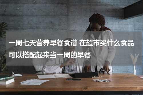 一周七天营养早餐食谱 在超市买什么食品可以搭配起来当一周的早餐