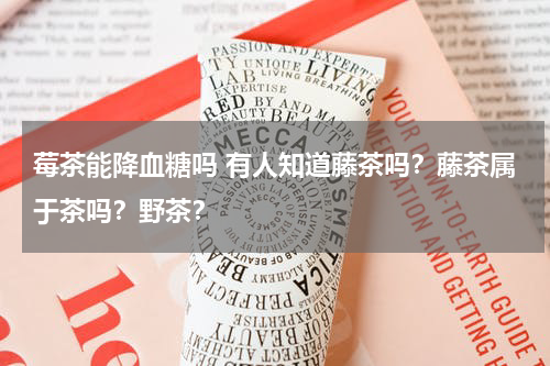 莓茶能降血糖吗 有人知道藤茶吗？藤茶属于茶吗？野茶？