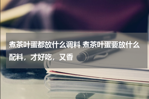 煮茶叶蛋都放什么调料 煮茶叶蛋要放什么配料，才好吃，又香