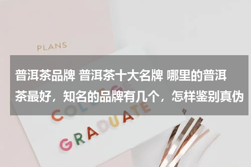 普洱茶品牌 普洱茶十大名牌 哪里的普洱茶最好，知名的品牌有几个，怎样鉴别真伪
