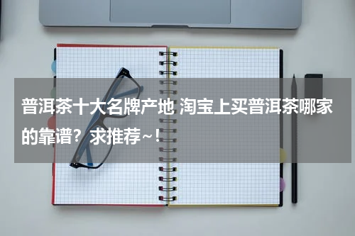 普洱茶十大名牌产地 淘宝上买普洱茶哪家的靠谱？求推荐~！